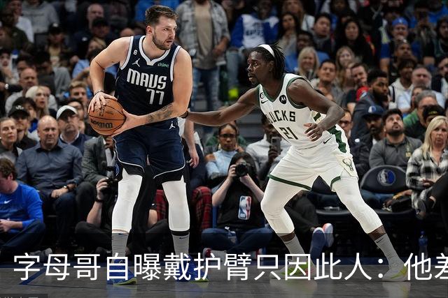 字母哥自曝戴护臂只因此人：他差点扯断我的手，如今却感谢他